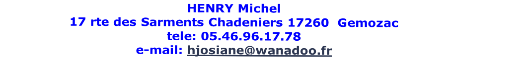 HENRY Michel 
17 rte des Sarments Chadeniers 17260  Gemozac                                 
tele: 05.46.96.17.78      
e-mail: hjosiane@wanadoo.fr

